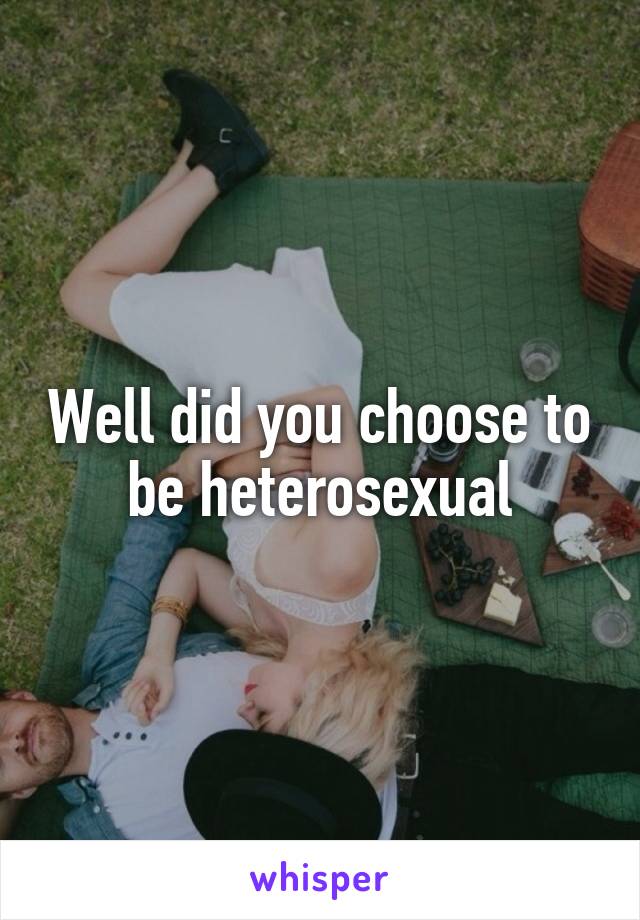 Well did you choose to be heterosexual