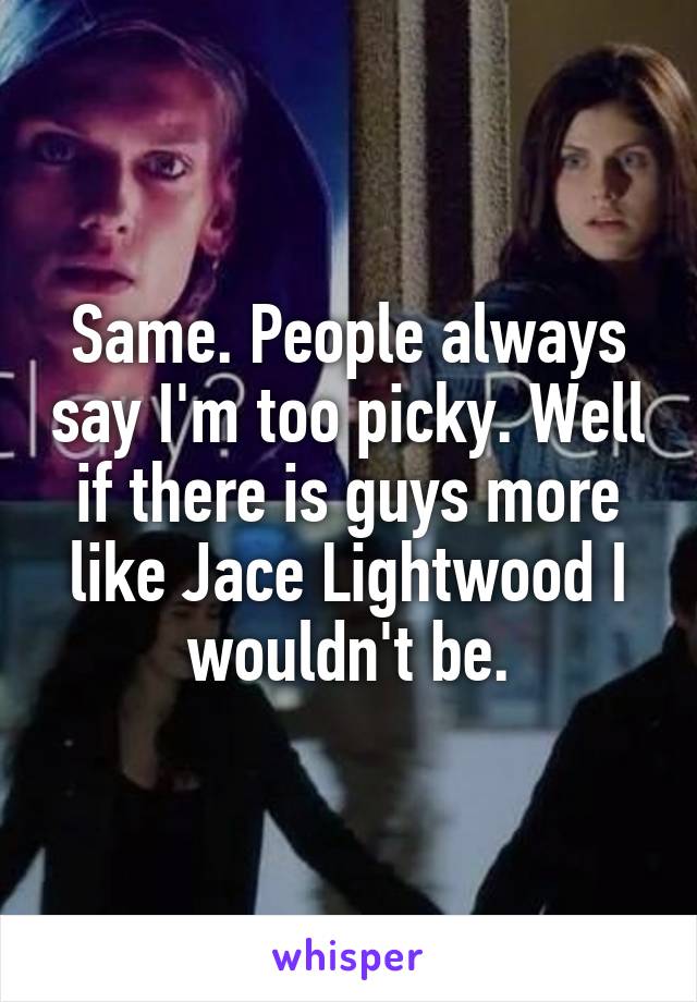 Same. People always say I'm too picky. Well if there is guys more like Jace Lightwood I wouldn't be.