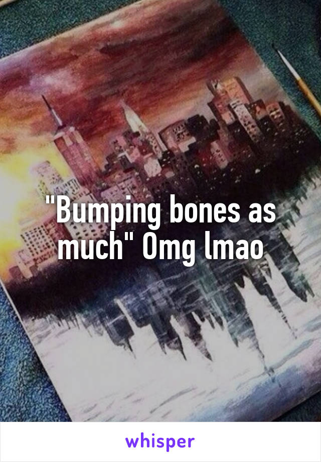 "Bumping bones as much" Omg lmao