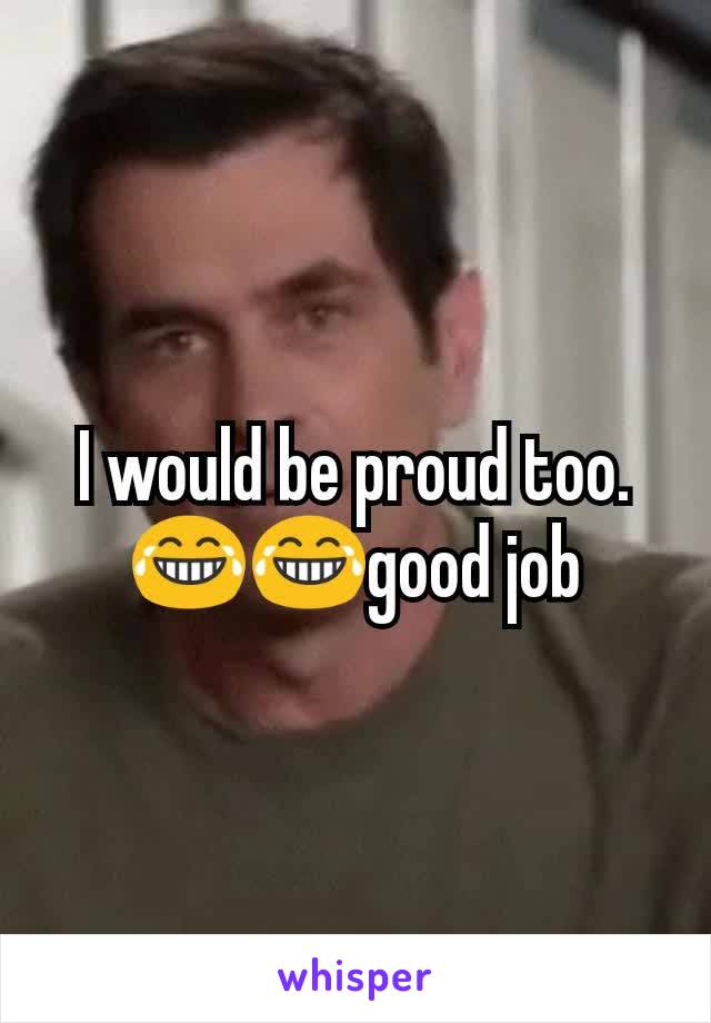 I would be proud too. 😂😂good job