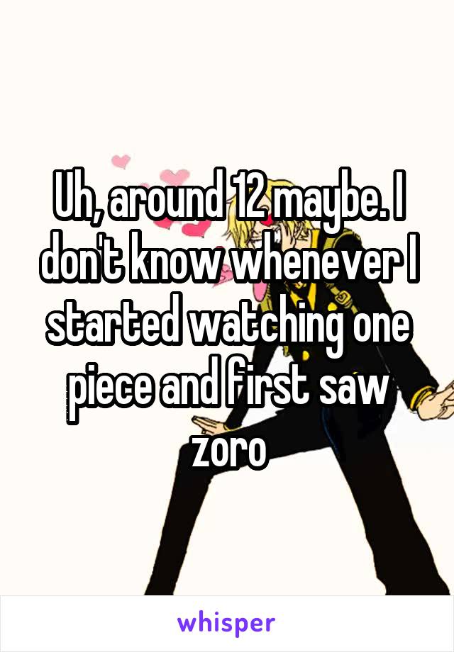 Uh, around 12 maybe. I don't know whenever I started watching one piece and first saw zoro