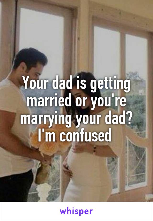 Your dad is getting married or you're marrying your dad? I'm confused 
