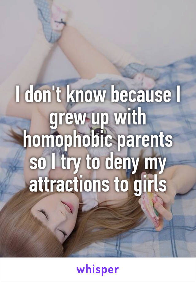 I don't know because I grew up with homophobic parents so I try to deny my attractions to girls