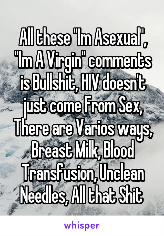 All these "Im Asexual", "Im A Virgin" comments is Bullshit, HIV doesn't just come From Sex, There are Varios ways, Breast Milk, Blood Transfusion, Unclean Needles, All that Shit 