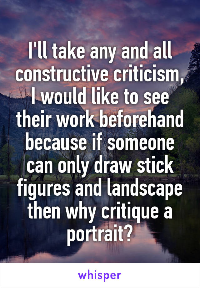 I'll take any and all constructive criticism, I would like to see their work beforehand because if someone can only draw stick figures and landscape then why critique a portrait?