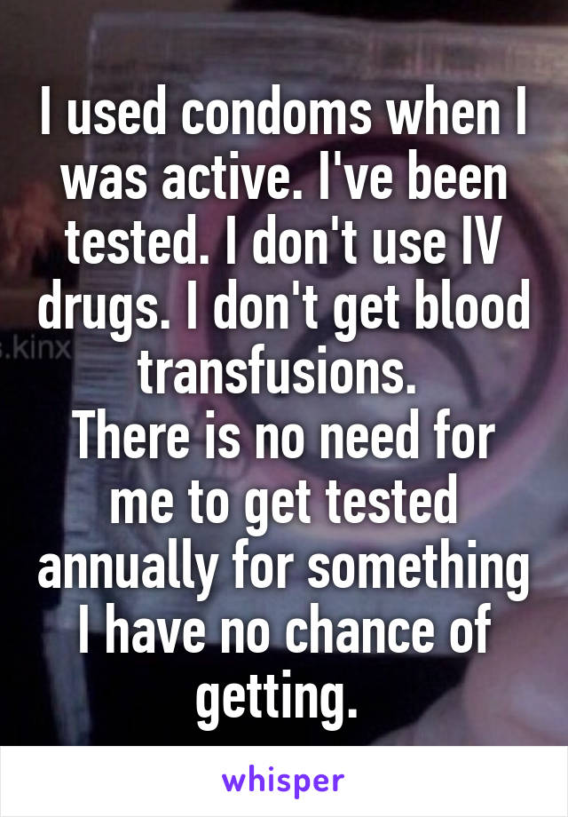 I used condoms when I was active. I've been tested. I don't use IV drugs. I don't get blood transfusions. 
There is no need for me to get tested annually for something I have no chance of getting. 
