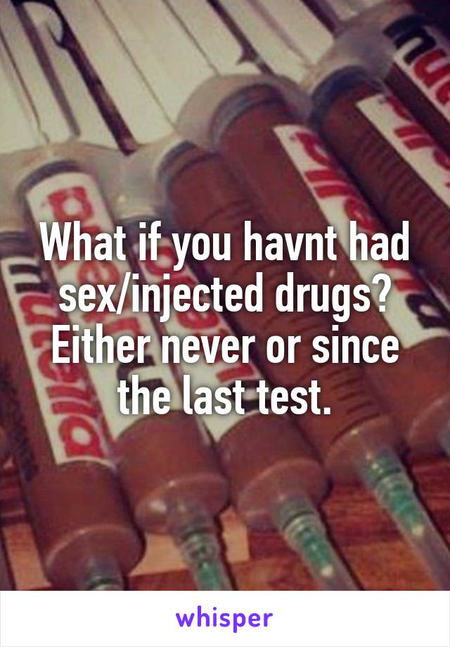 What if you havnt had sex/injected drugs?
Either never or since the last test.