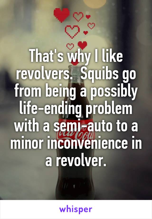 That's why I like revolvers.  Squibs go from being a possibly life-ending problem with a semi-auto to a minor inconvenience in a revolver.