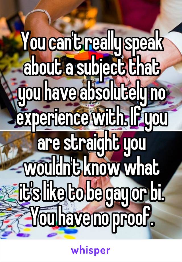 You can't really speak about a subject that you have absolutely no experience with. If you are straight you wouldn't know what it's like to be gay or bi. You have no proof.