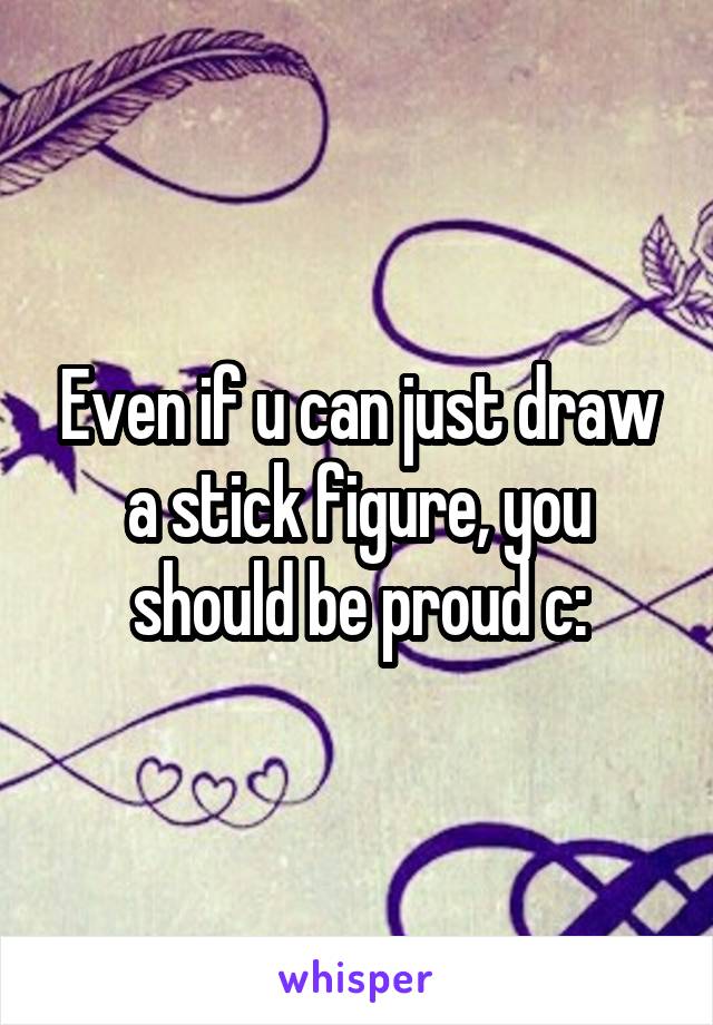 Even if u can just draw a stick figure, you should be proud c: