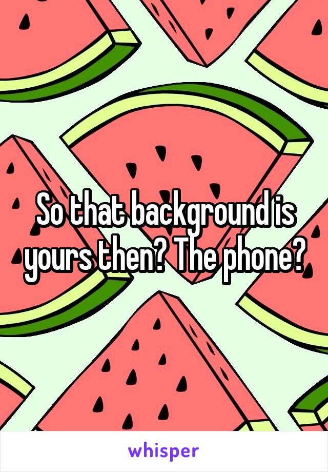 So that background is yours then? The phone?