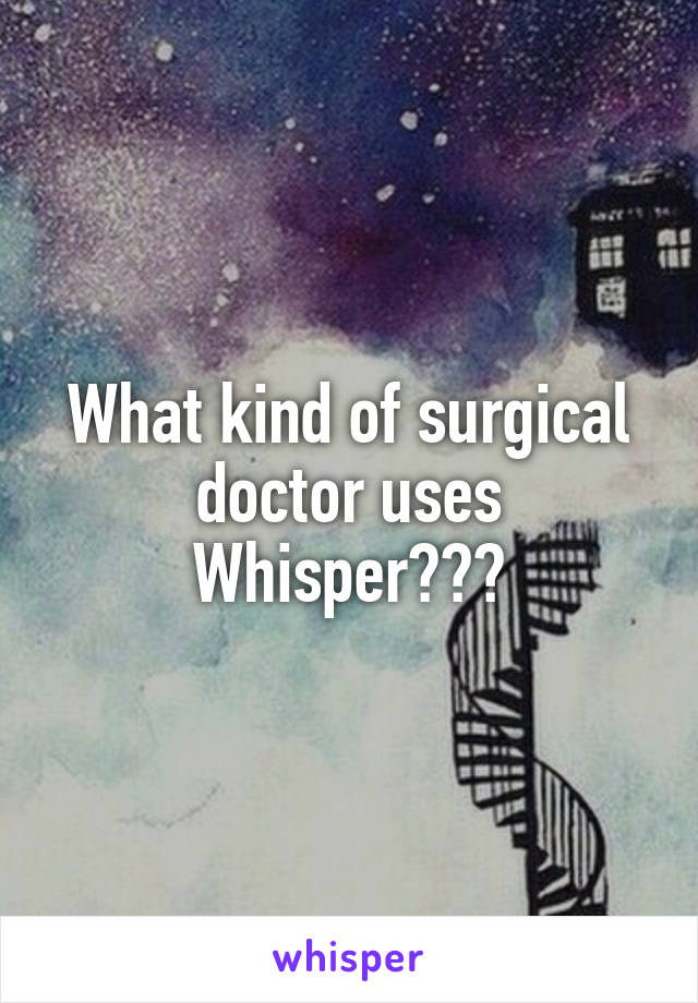 What kind of surgical doctor uses Whisper???