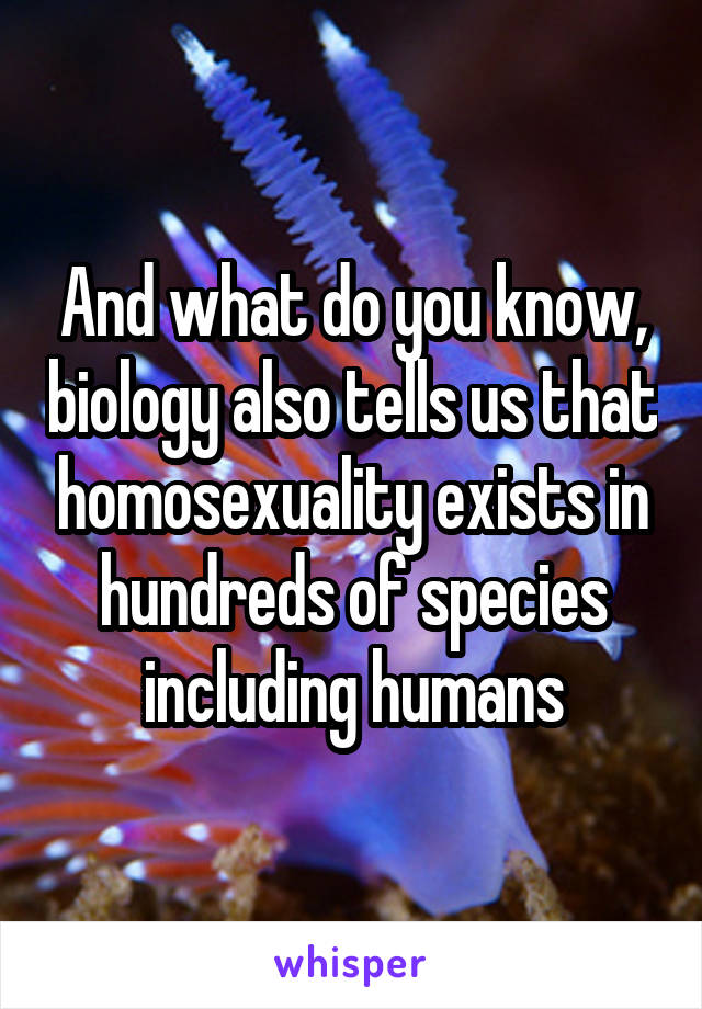 And what do you know, biology also tells us that homosexuality exists in hundreds of species including humans