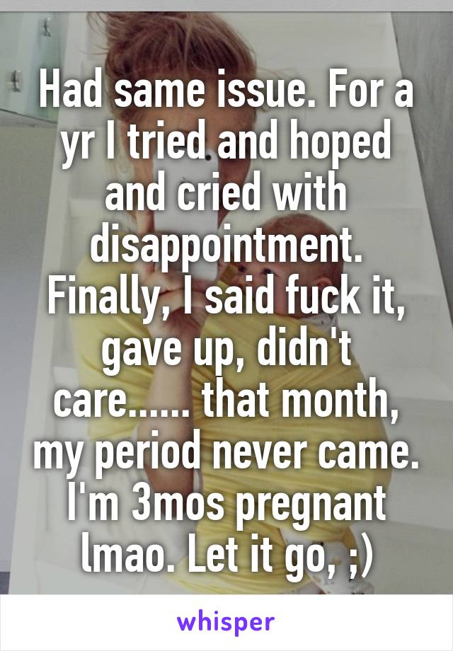 Had same issue. For a yr I tried and hoped and cried with disappointment. Finally, I said fuck it, gave up, didn't care...... that month, my period never came. I'm 3mos pregnant lmao. Let it go, ;)