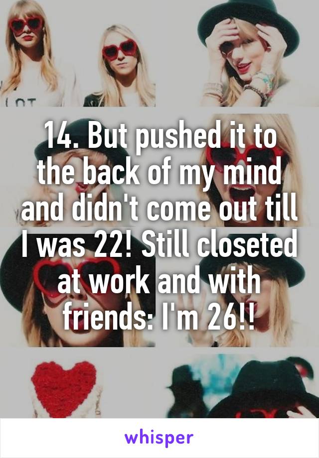14. But pushed it to the back of my mind and didn't come out till I was 22! Still closeted at work and with friends: I'm 26!!