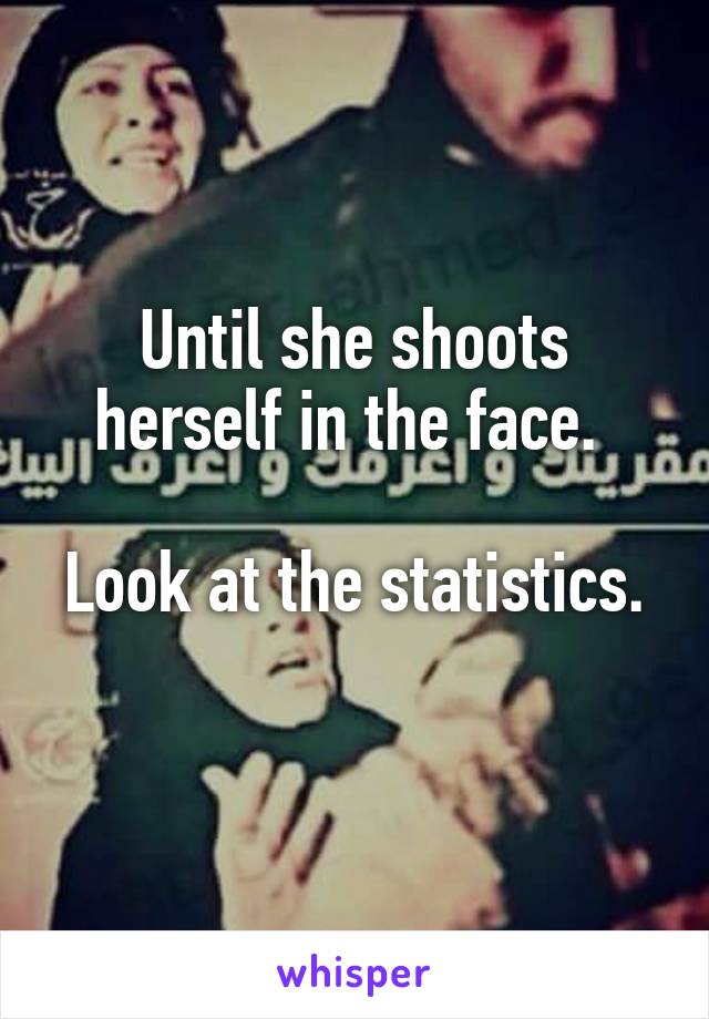 Until she shoots herself in the face. 

Look at the statistics. 