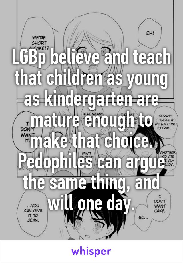 LGBp believe and teach that children as young as kindergarten are mature enough to make that choice. Pedophiles can argue the same thing, and will one day.