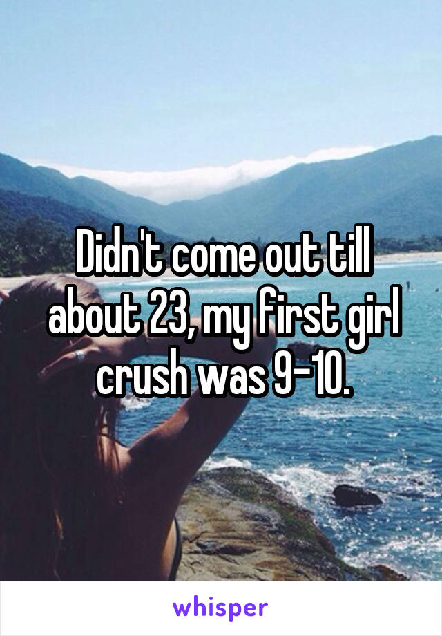 Didn't come out till about 23, my first girl crush was 9-10.