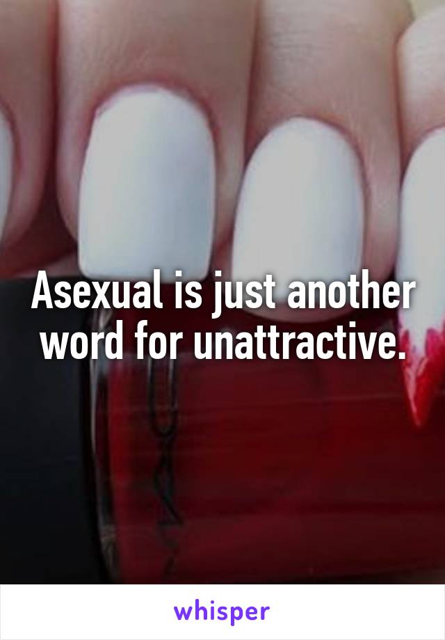 Asexual is just another word for unattractive.