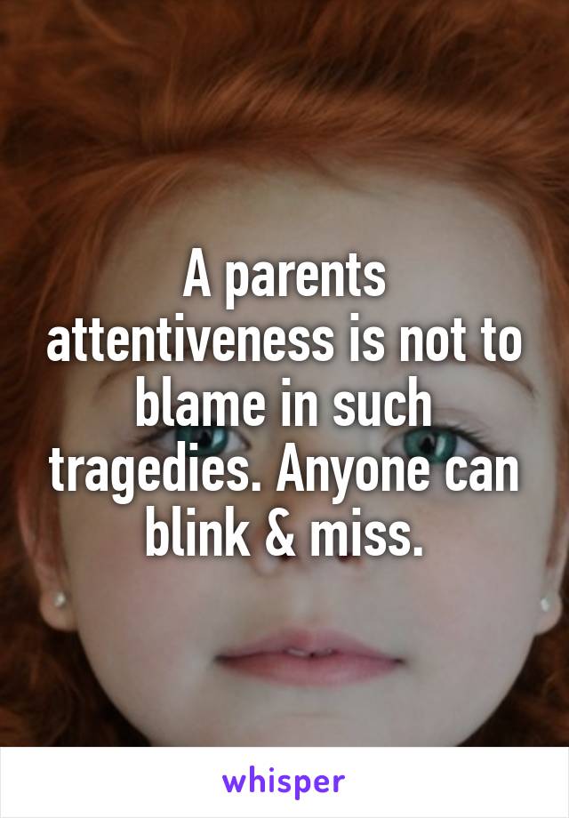 A parents attentiveness is not to blame in such tragedies. Anyone can blink & miss.