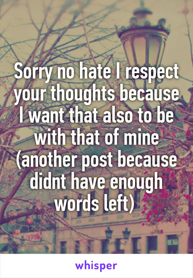 Sorry no hate I respect your thoughts because I want that also to be with that of mine (another post because didnt have enough words left) 