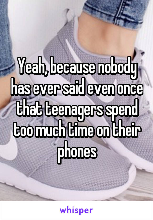 Yeah, because nobody has ever said even once that teenagers spend too much time on their phones