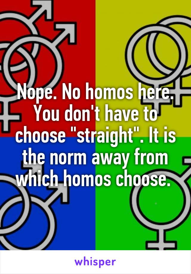 Nope. No homos here. You don't have to choose "straight". It is the norm away from which homos choose. 