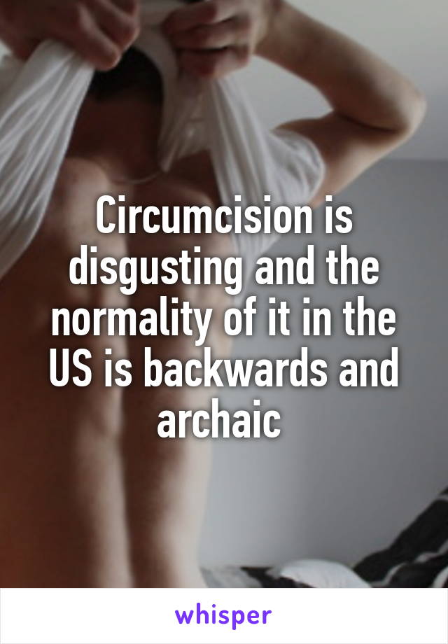 Circumcision is disgusting and the normality of it in the US is backwards and archaic 