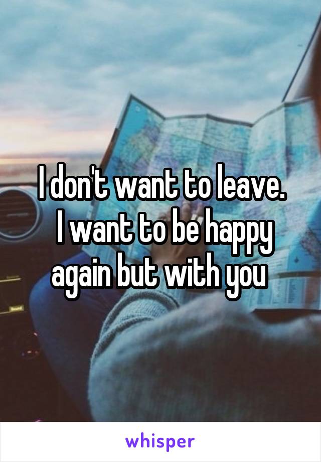 I don't want to leave.
 I want to be happy again but with you 