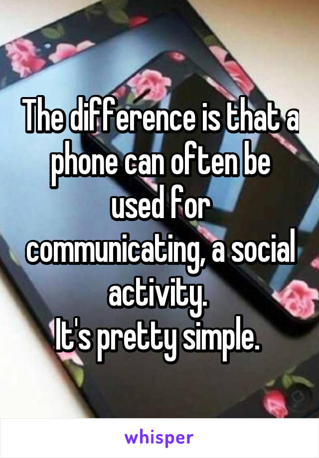 The difference is that a phone can often be used for communicating, a social activity. 
It's pretty simple. 