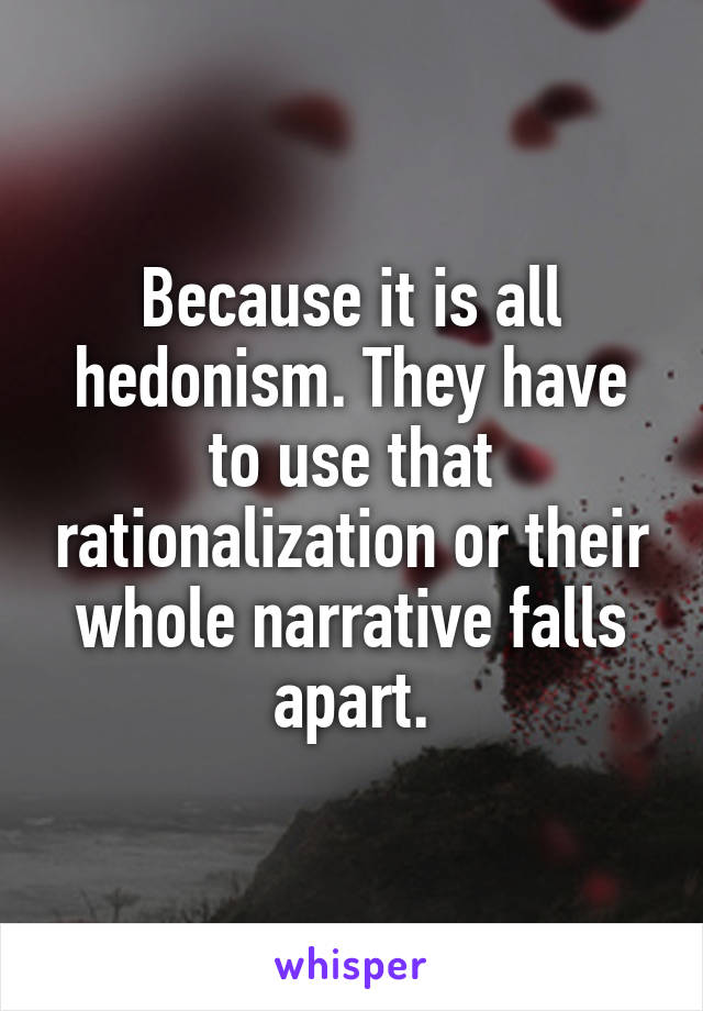 Because it is all hedonism. They have to use that rationalization or their whole narrative falls apart.