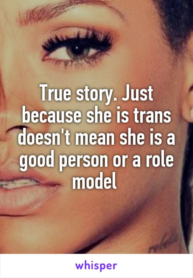 True story. Just because she is trans doesn't mean she is a good person or a role model 