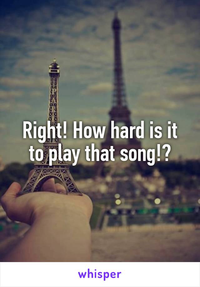 Right! How hard is it to play that song!?