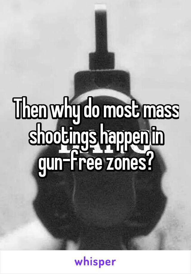 Then why do most mass shootings happen in gun-free zones?