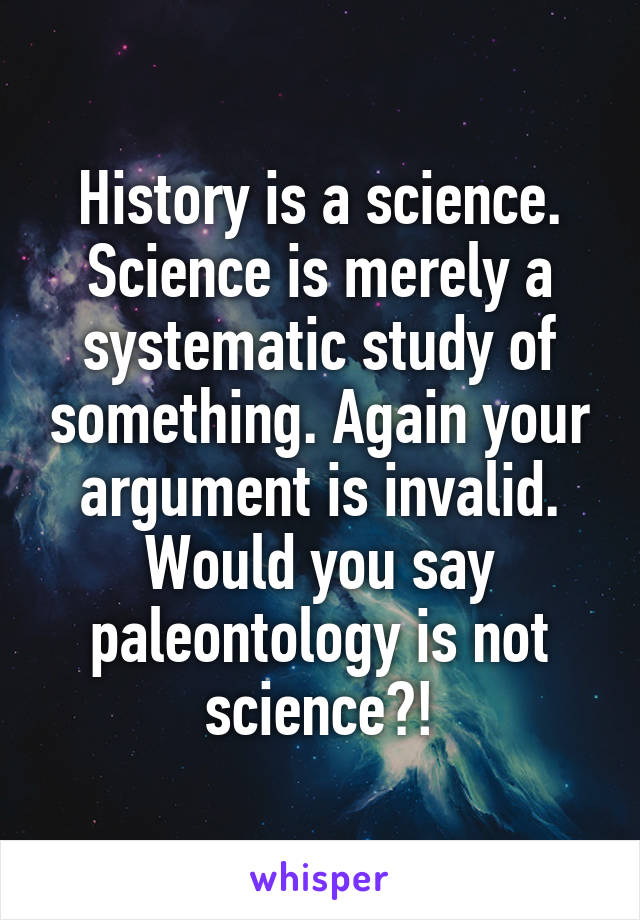 History is a science. Science is merely a systematic study of something. Again your argument is invalid. Would you say paleontology is not science?!