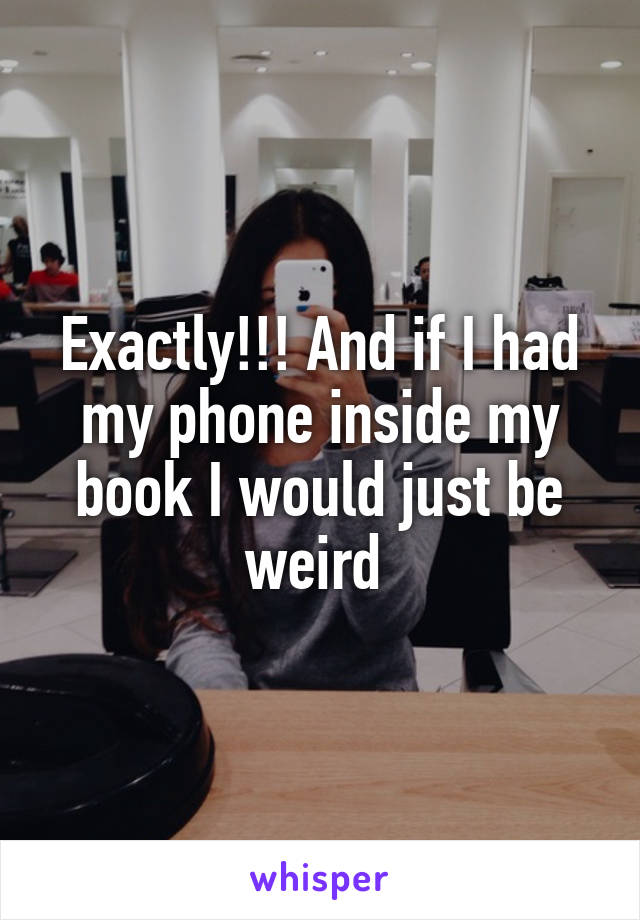 Exactly!!! And if I had my phone inside my book I would just be weird 