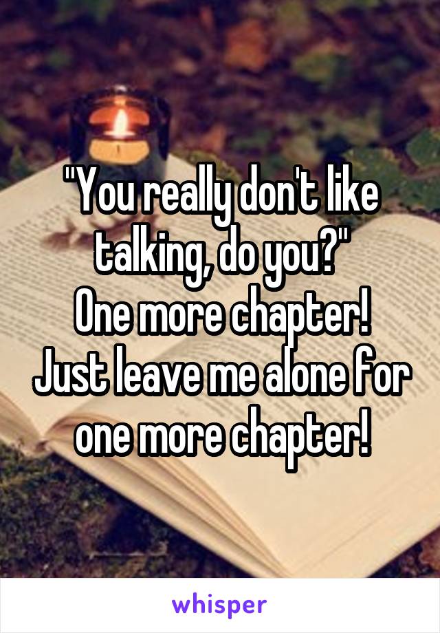 "You really don't like talking, do you?"
One more chapter! Just leave me alone for one more chapter!