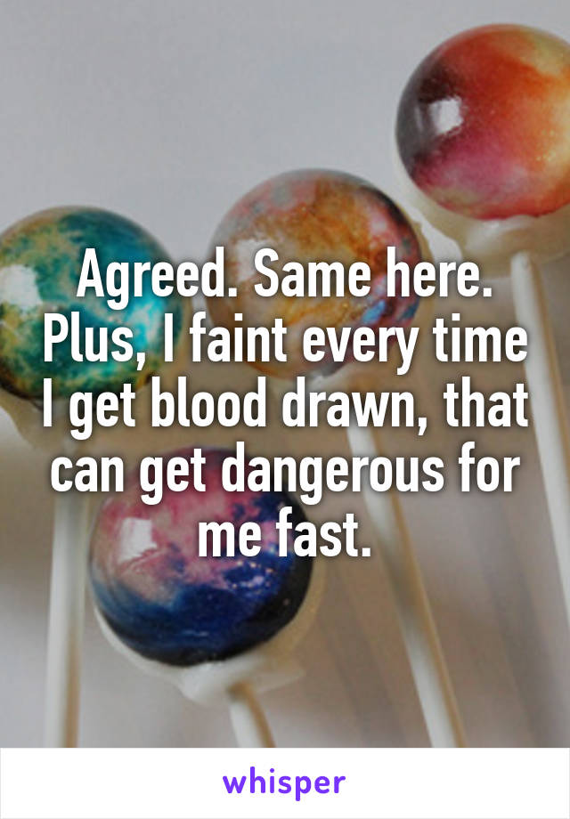 Agreed. Same here. Plus, I faint every time I get blood drawn, that can get dangerous for me fast.
