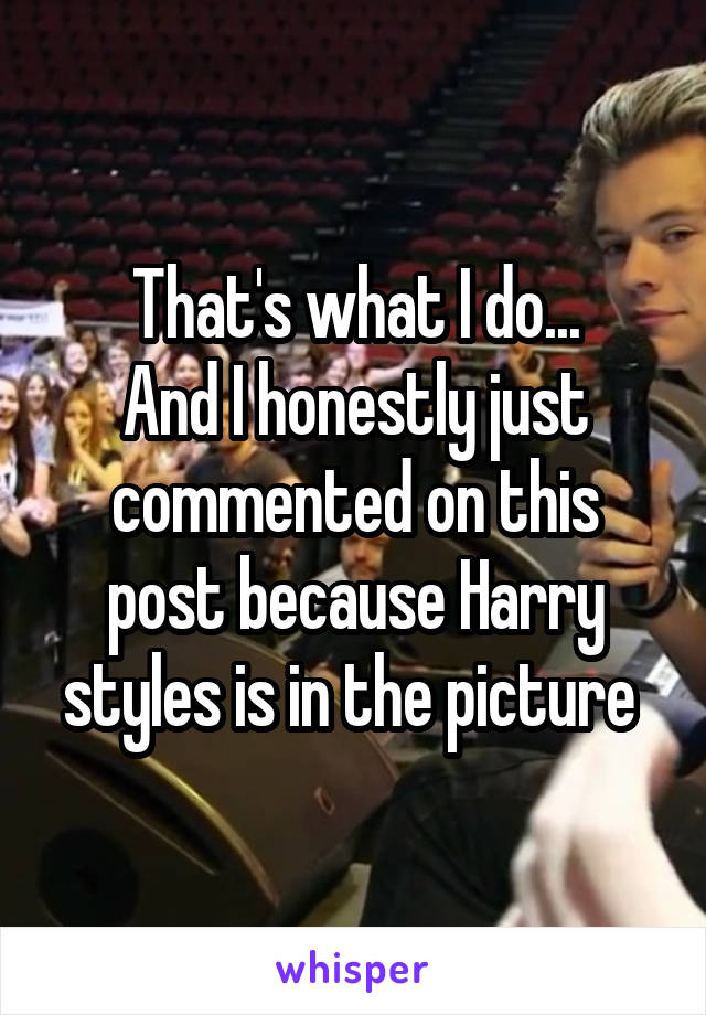 That's what I do...
And I honestly just commented on this post because Harry styles is in the picture 