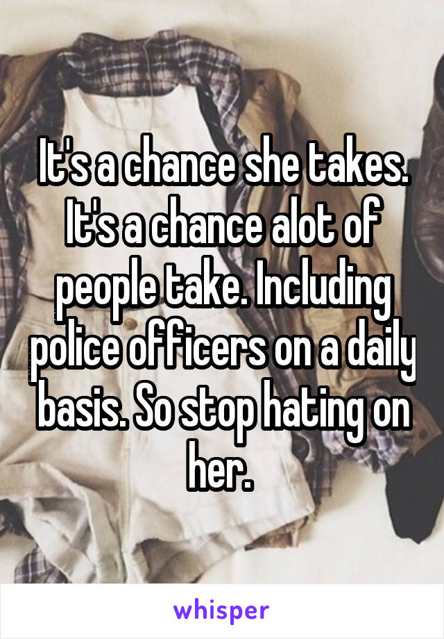 It's a chance she takes. It's a chance alot of people take. Including police officers on a daily basis. So stop hating on her. 