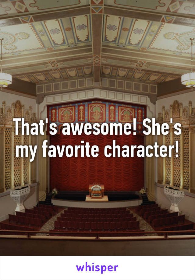 That's awesome! She's my favorite character!