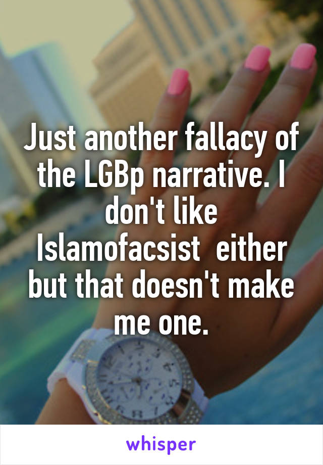 Just another fallacy of the LGBp narrative. I don't like Islamofacsist  either but that doesn't make me one.