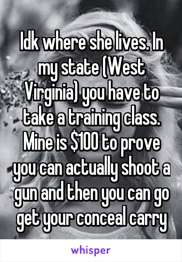 Idk where she lives. In my state (West Virginia) you have to take a training class. Mine is $100 to prove you can actually shoot a gun and then you can go get your conceal carry