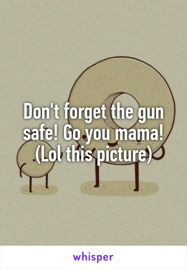 Don't forget the gun safe! Go you mama!
(Lol this picture)