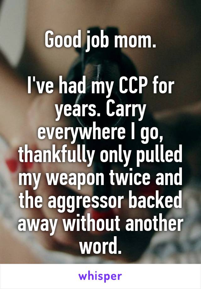 Good job mom.

I've had my CCP for years. Carry everywhere I go, thankfully only pulled my weapon twice and the aggressor backed away without another word.