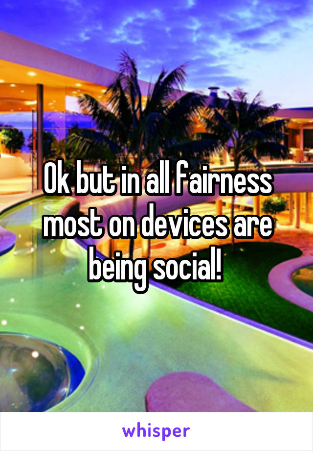 Ok but in all fairness most on devices are being social! 