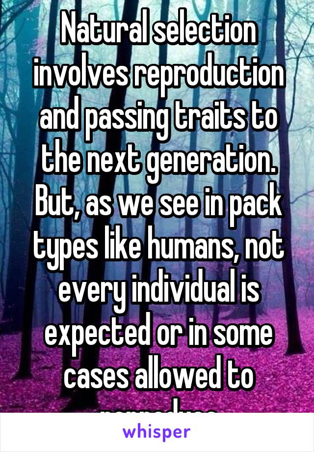 Natural selection involves reproduction and passing traits to the next generation. But, as we see in pack types like humans, not every individual is expected or in some cases allowed to reproduce