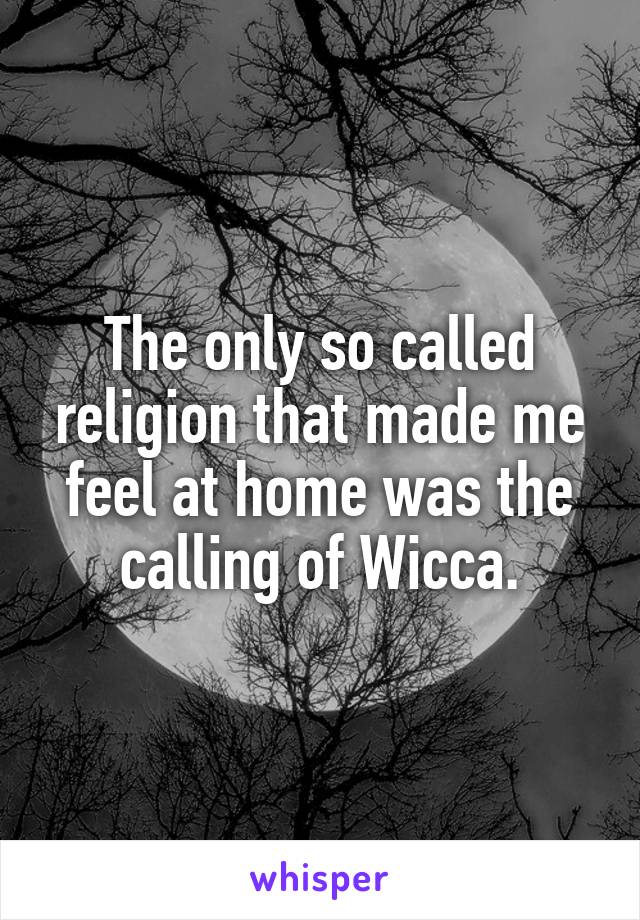 The only so called religion that made me feel at home was the calling of Wicca.