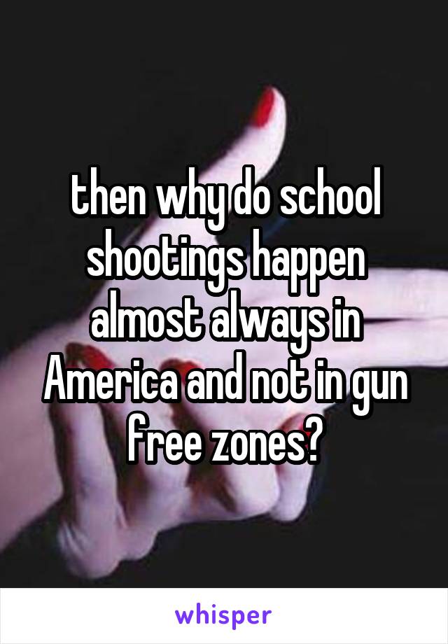 then why do school shootings happen almost always in America and not in gun free zones?