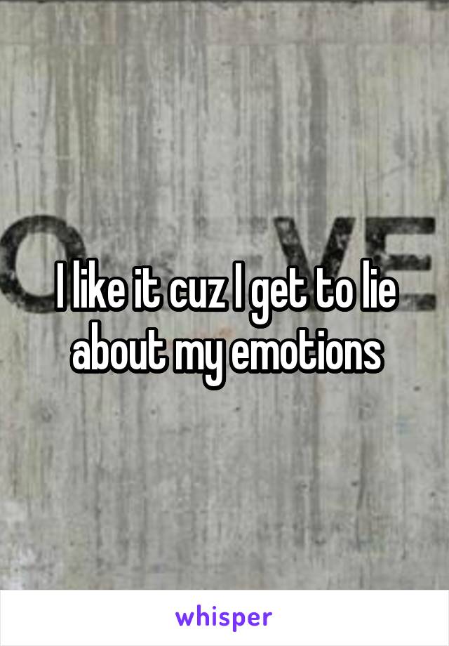 I like it cuz I get to lie about my emotions